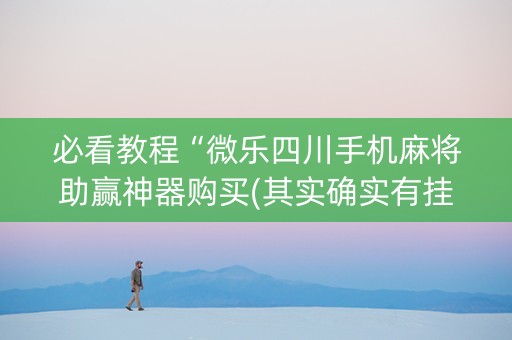 必看教程“微乐四川手机麻将助赢神器购买(其实确实有挂)