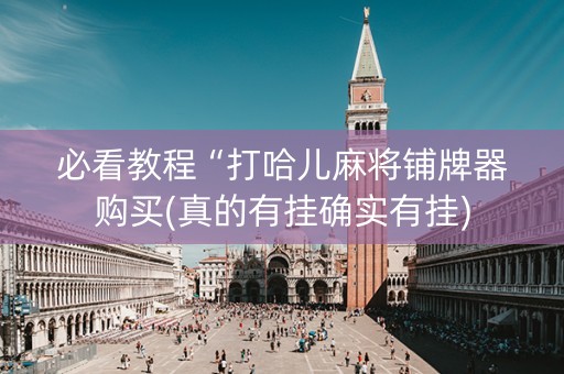 必看教程“打哈儿麻将铺牌器购买(真的有挂确实有挂)