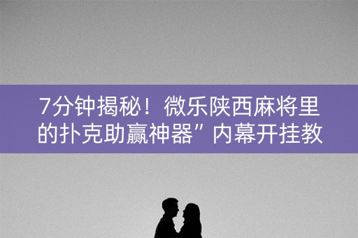7分钟揭秘！微乐陕西麻将里的扑克助赢神器”内幕开挂教程