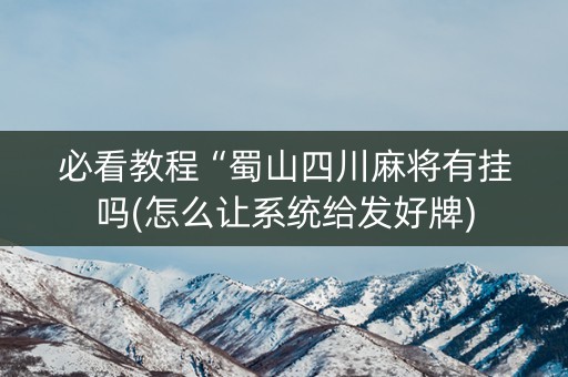 必看教程“蜀山四川麻将有挂吗(怎么让系统给发好牌)