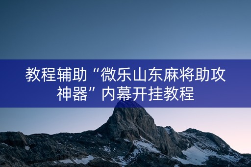 教程辅助“微乐山东麻将助攻神器”内幕开挂教程