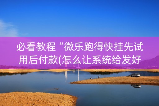必看教程“微乐跑得快挂先试用后付款(怎么让系统给发好牌)