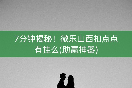 7分钟揭秘！微乐山西扣点点有挂么(助赢神器)