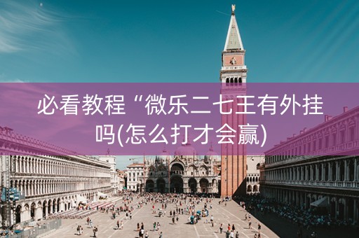 必看教程“微乐二七王有外挂吗(怎么打才会赢)