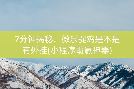 7分钟揭秘！微乐捉鸡是不是有外挂(小程序助赢神器)
