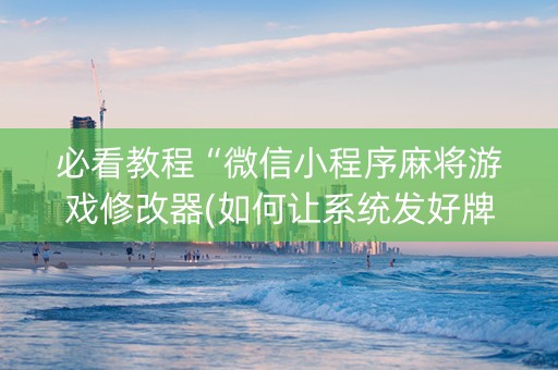 必看教程“微信小程序麻将游戏修改器(如何让系统发好牌)