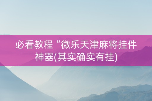 必看教程“微乐天津麻将挂件神器(其实确实有挂)
