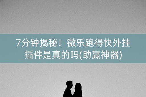 7分钟揭秘！微乐跑得快外挂插件是真的吗(助赢神器)