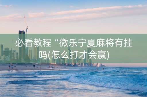 必看教程“微乐宁夏麻将有挂吗(怎么打才会赢)