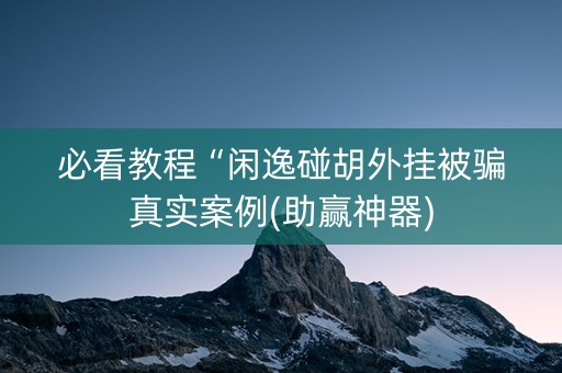 必看教程“闲逸碰胡外挂被骗真实案例(助赢神器)