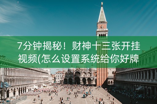 7分钟揭秘！财神十三张开挂视频(怎么设置系统给你好牌)