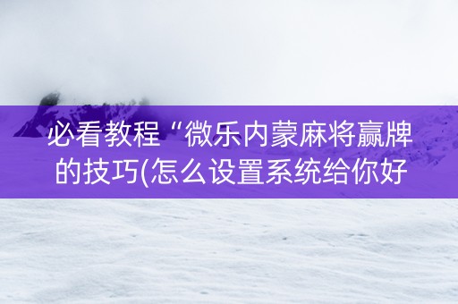 必看教程“微乐内蒙麻将赢牌的技巧(怎么设置系统给你好牌)