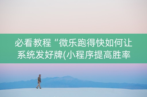 必看教程“微乐跑得快如何让系统发好牌(小程序提高胜率)