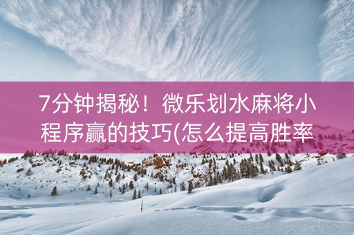 7分钟揭秘！微乐划水麻将小程序赢的技巧(怎么提高胜率)