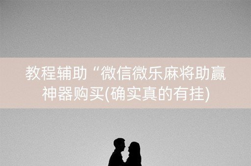 教程辅助“微信微乐麻将助赢神器购买(确实真的有挂)