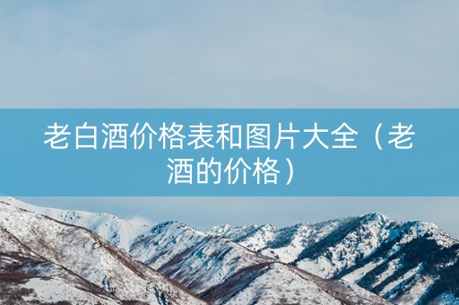老白酒价格表和图片大全（老酒的价格）