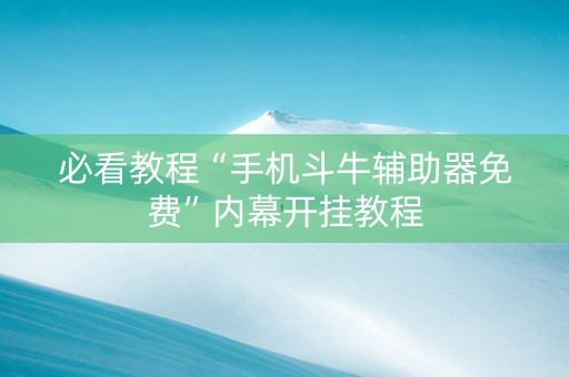 必看教程“手机斗牛辅助器免费”内幕开挂教程