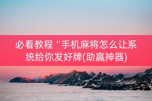 必看教程“手机麻将怎么让系统给你发好牌(助赢神器)