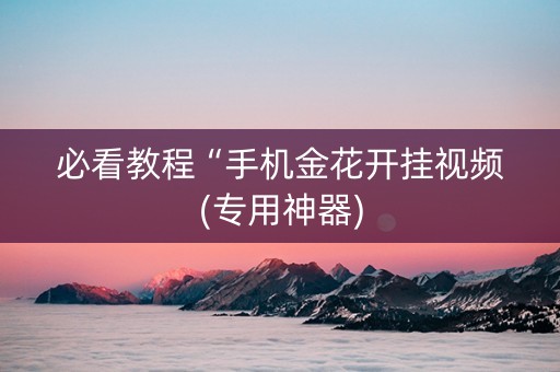 必看教程“手机金花开挂视频(专用神器)