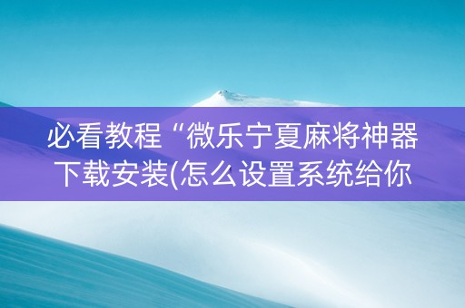 必看教程“微乐宁夏麻将神器下载安装(怎么设置系统给你好牌)