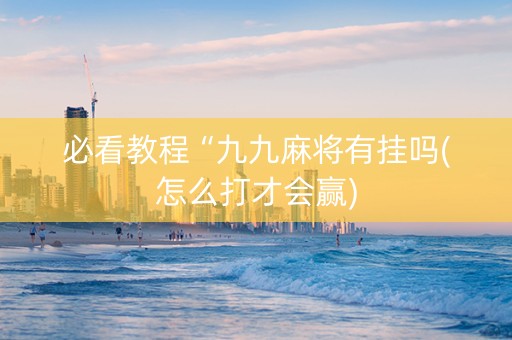 必看教程“九九麻将有挂吗(怎么打才会赢)