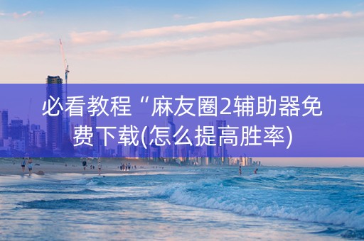 必看教程“麻友圈2辅助器免费下载(怎么提高胜率)