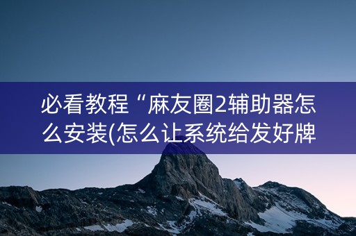 必看教程“麻友圈2辅助器怎么安装(怎么让系统给发好牌)
