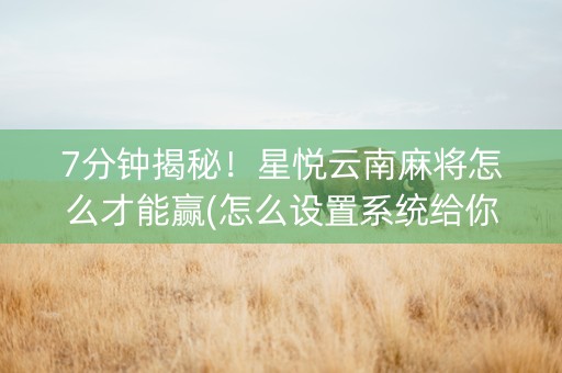 7分钟揭秘！星悦云南麻将怎么才能赢(怎么设置系统给你好牌)