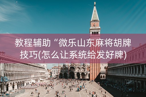 教程辅助“微乐山东麻将胡牌技巧(怎么让系统给发好牌)