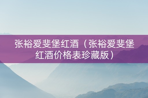 张裕爱斐堡红酒（张裕爱斐堡红酒价格表珍藏版）