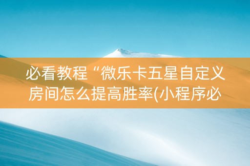 必看教程“微乐卡五星自定义房间怎么提高胜率(小程序必胜神器)