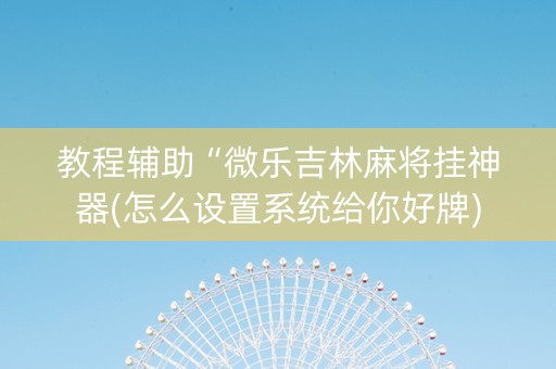教程辅助“微乐吉林麻将挂神器(怎么设置系统给你好牌)