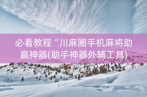 必看教程“川麻圈手机麻将助赢神器(助手神器外辅工具)