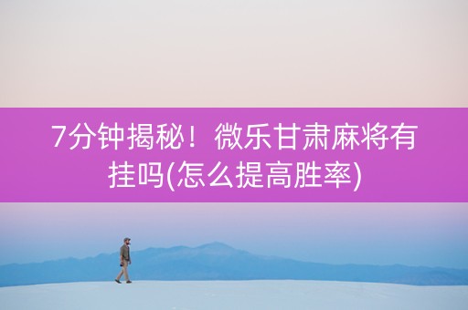 7分钟揭秘！微乐甘肃麻将有挂吗(怎么提高胜率)