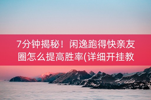 7分钟揭秘！闲逸跑得快亲友圈怎么提高胜率(详细开挂教程)