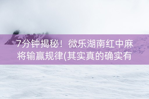 7分钟揭秘！微乐湖南红中麻将输赢规律(其实真的确实有挂)