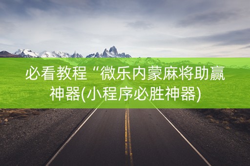 必看教程“微乐内蒙麻将助赢神器(小程序必胜神器)
