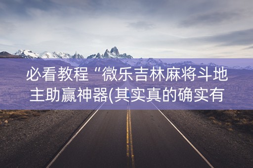 必看教程“微乐吉林麻将斗地主助赢神器(其实真的确实有挂)