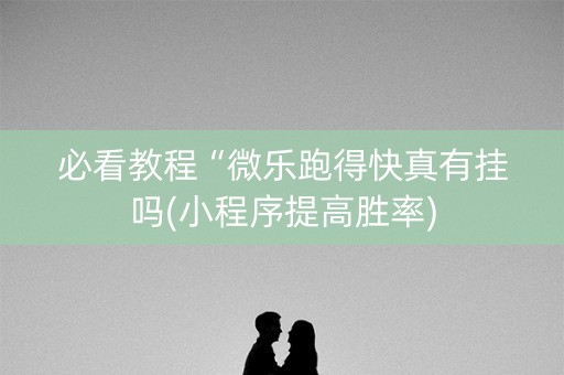 必看教程“微乐跑得快真有挂吗(小程序提高胜率)