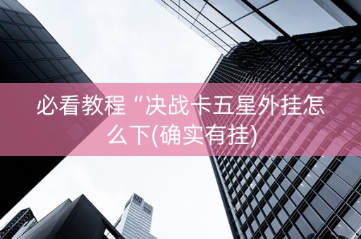 必看教程“决战卡五星外挂怎么下(确实有挂)