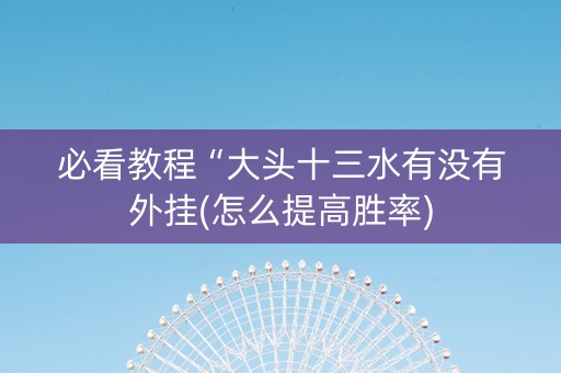 必看教程“大头十三水有没有外挂(怎么提高胜率)