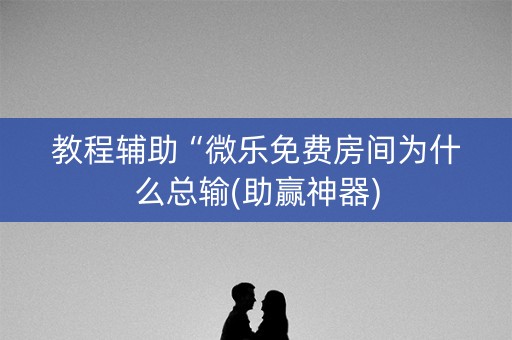 教程辅助“微乐免费房间为什么总输(助赢神器)