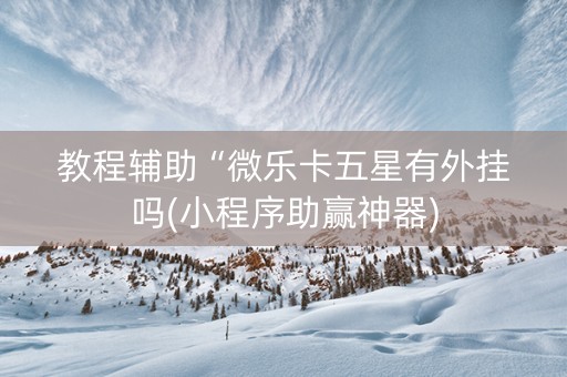 教程辅助“微乐卡五星有外挂吗(小程序助赢神器)