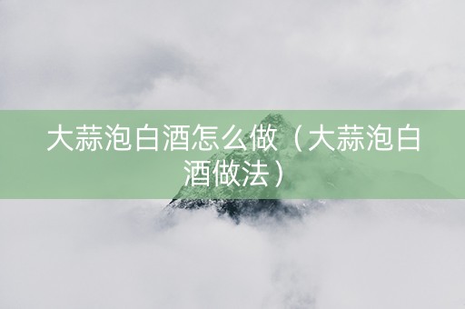 大蒜泡白酒怎么做（大蒜泡白酒做法）