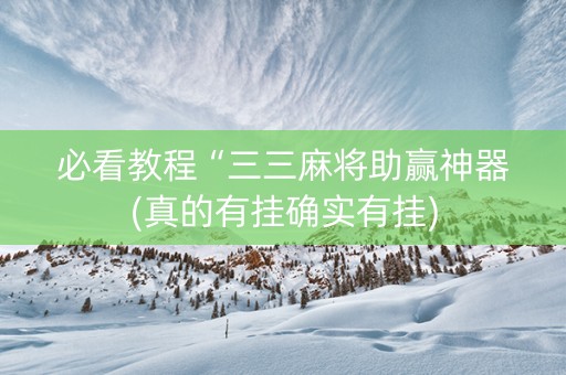 必看教程“三三麻将助赢神器(真的有挂确实有挂)