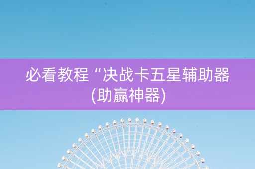 必看教程“决战卡五星辅助器(助赢神器)