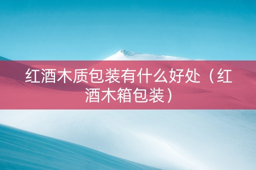 红酒木质包装有什么好处（红酒木箱包装）