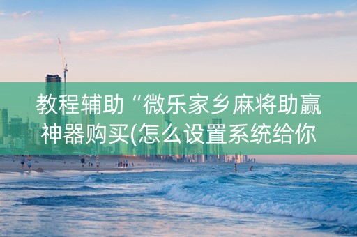 教程辅助“微乐家乡麻将助赢神器购买(怎么设置系统给你好牌)