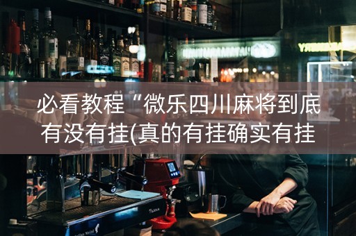 必看教程“微乐四川麻将到底有没有挂(真的有挂确实有挂)