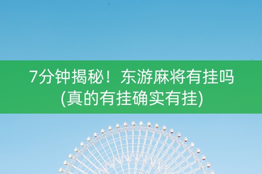 7分钟揭秘！东游麻将有挂吗(真的有挂确实有挂)
